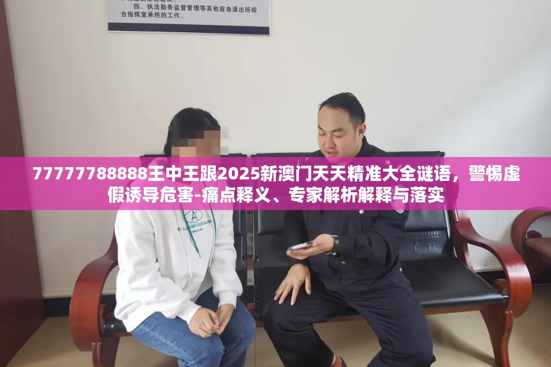 77777788888王中王跟2025新澳门天天精准大全谜语，警惕虚假诱导危害-痛点释义、专家解析解释与落实