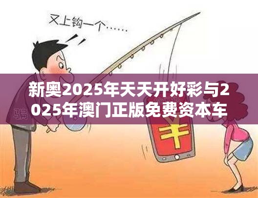 新奥2025年天天开好彩与2025年澳门正版免费资本车，警惕虚假诱导危害-痛点释义、专家解析解释与落实