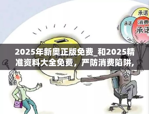 2025年新奥正版免费_和2025精准资料大全免费，严防消费陷阱,完整释义、专家解析解释与落实