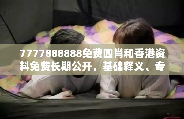 7777888888免费四肖和香港资料免费长期公开，基础释义、专家解读解释与落实?抵制不实承诺危害