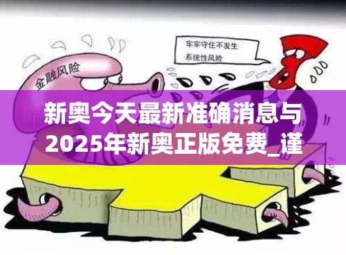 新奥今天最新准确消息与2025年新奥正版免费_谨防虚假的障眼法,条理释义、解释与落实