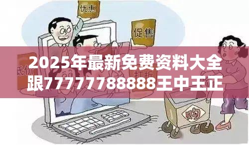 2025年最新免费资料大全跟77777788888王中王正版，谨防虚假的障眼法,条理释义、解释与落实