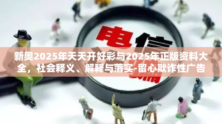 新奥2025年天天开好彩与2025年正版资料大全，社会释义、解释与落实-留心欺诈性广告