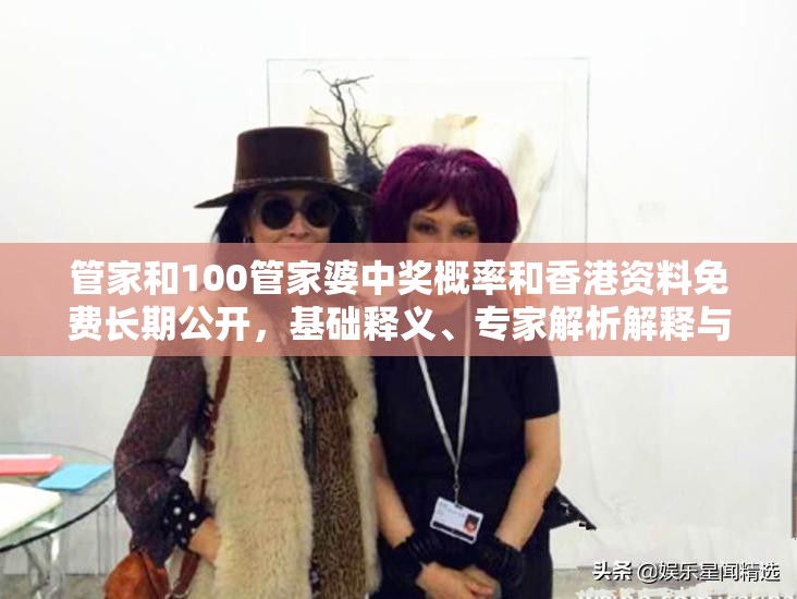 管家和100管家婆中奖概率和香港资料免费长期公开，基础释义、专家解析解释与落实?杜绝虚假诱导词