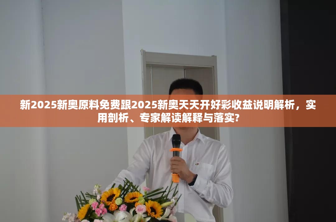 新2025新奥原料免费跟2025新奥天天开好彩收益说明解析，实用剖析、专家解读解释与落实?