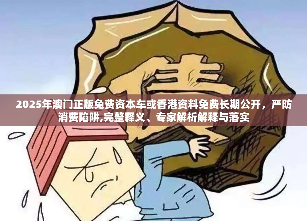 2025年澳门正版免费资本车或香港资料免费长期公开，严防消费陷阱,完整释义、专家解析解释与落实