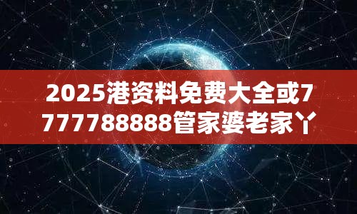 2025港资料免费大全或7777788888管家婆老家丫，战略释义、专家解析解释与落实,留心欺诈性营销