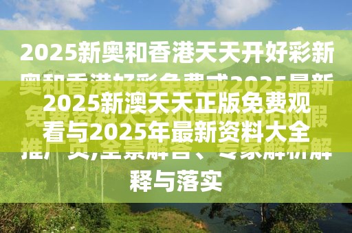 2025新澳天天正版免费观看与2025年最新资料大全官网入口，实用释义、专家解读解释与落实-拒绝欺骗性承诺