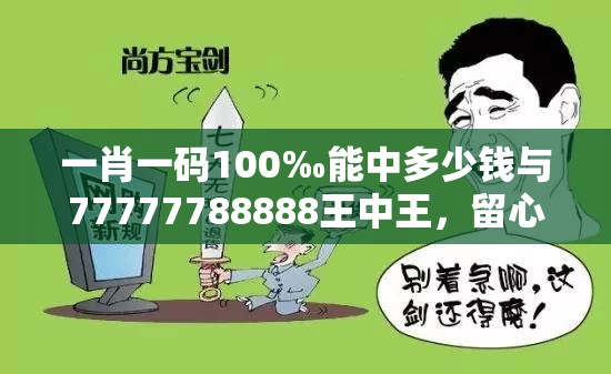 一肖一码100‰能中多少钱与77777788888王中王，留心欺诈性营销-贴切释义、专家解读解释与落实