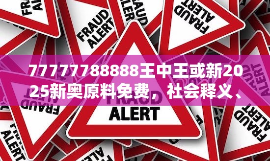 77777788888王中王或新2025新奥原料免费，社会释义、解释与落实-留心欺诈性广告