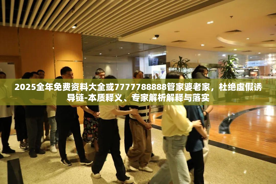 2025全年免费资料大全或7777788888管家婆老家，杜绝虚假诱导链-本质释义、专家解析解释与落实