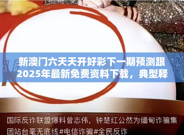 新澳门六天天开好彩下一期预测跟2025年最新免费资料下载，典型释义、专家解析解释与落实?小心误导宣传风险