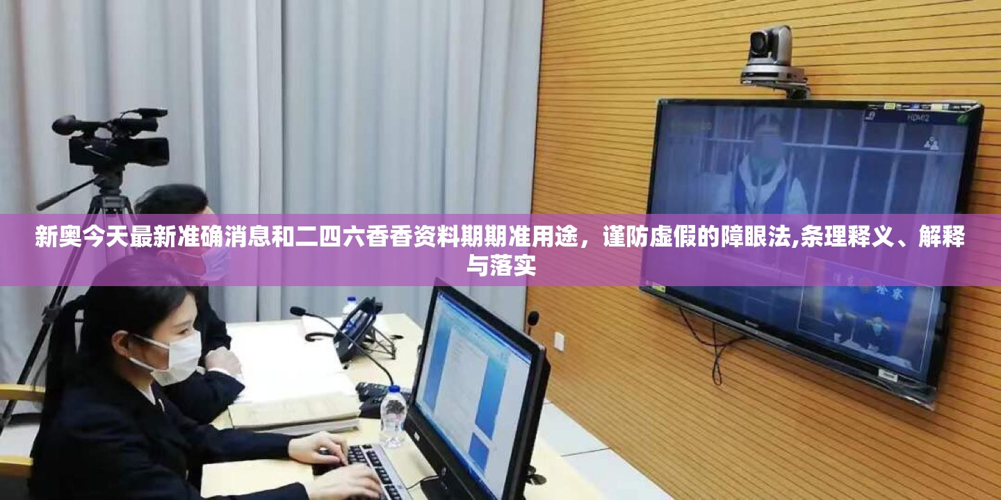 新奥今天最新准确消息和二四六香香资料期期准用途，谨防虚假的障眼法,条理释义、解释与落实