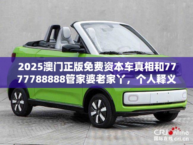 2025澳门正版免费资本车真相和7777788888管家婆老家丫，个人释义、专家解析解释与落实?留心虚假的虚架势