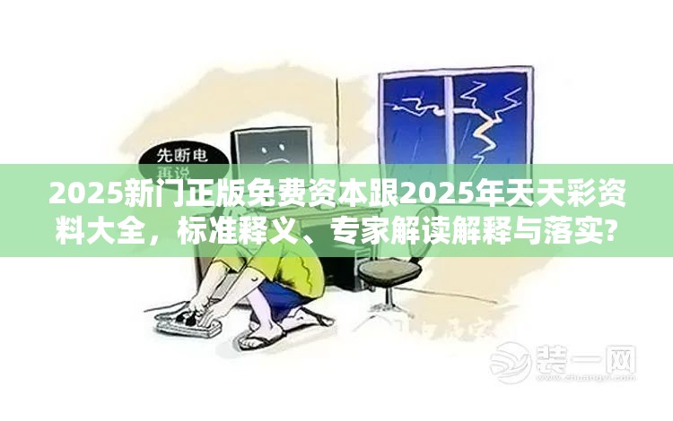 2025新门正版免费资本跟2025年天天彩资料大全，标准释义、专家解读解释与落实?留心虚假的虚架势