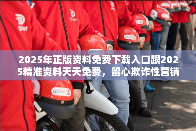 2025年正版资料免费下载入口跟2025精准资料天天免费，留心欺诈性营销-贴切释义、专家解读解释与落实
