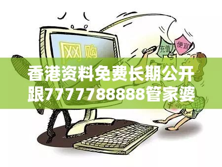 香港资料免费长期公开跟7777788888管家婆老家，留心欺诈性营销-贴切释义、专家解读解释与落实