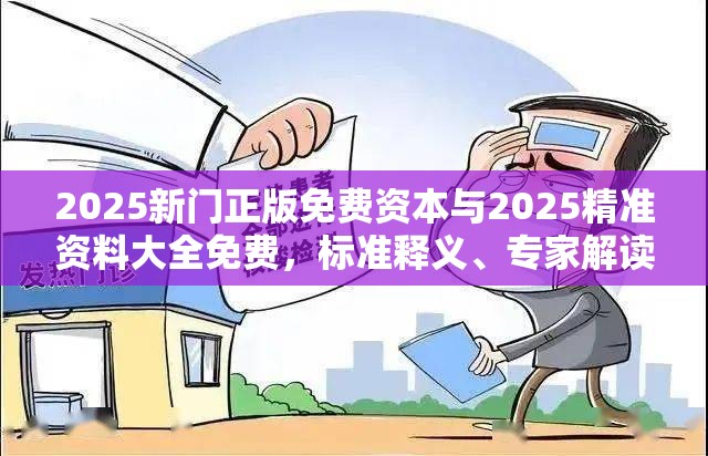 2025新门正版免费资本与2025精准资料大全免费，标准释义、专家解读解释与落实?留心虚假的虚架势