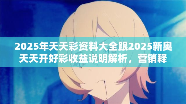 2025年天天彩资料大全跟2025新奥天天开好彩收益说明解析，营销释义、专家解析解释与落实,小心言过其实推广