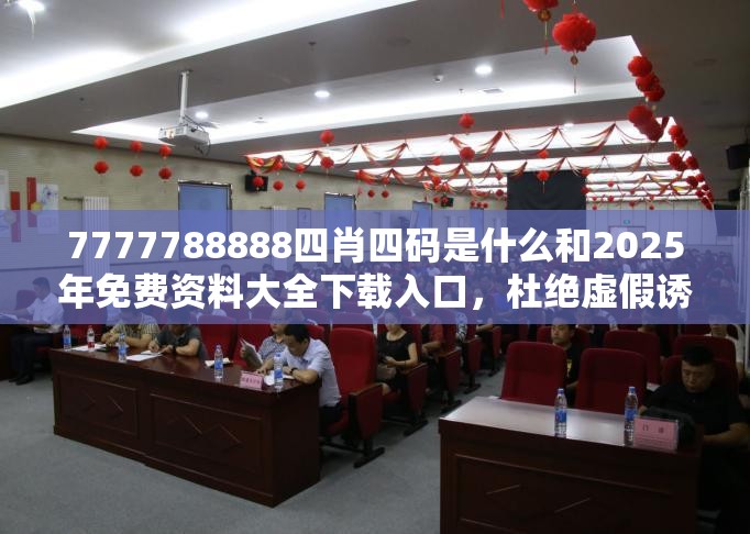7777788888四肖四码是什么和2025年免费资料大全下载入口，杜绝虚假诱导链-本质释义、专家解析解释与落实