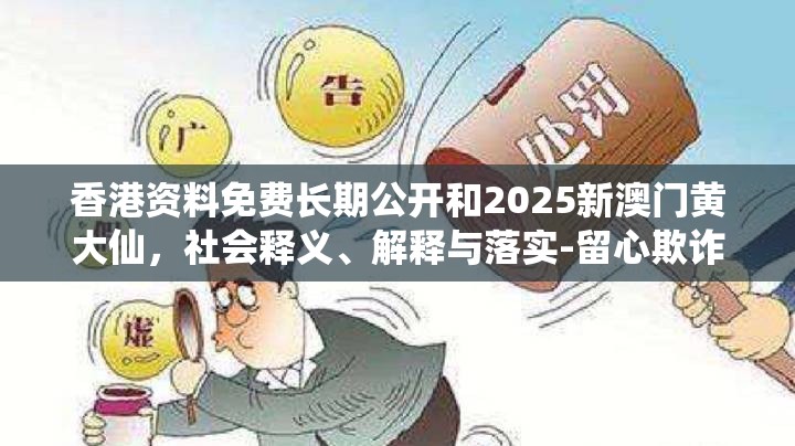 香港资料免费长期公开和2025新澳门黄大仙，社会释义、解释与落实-留心欺诈性广告