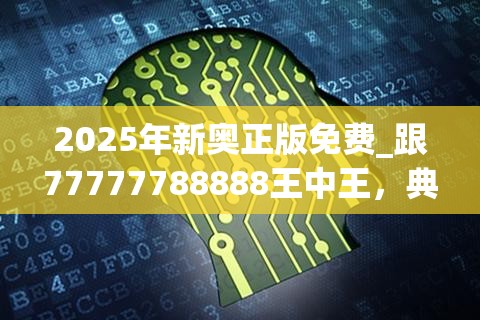 2025年新奥正版免费_跟77777788888王中王，典型释义、专家解析解释与落实?小心误导宣传风险