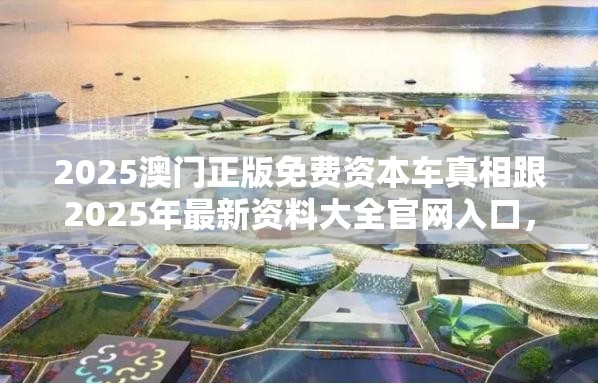 2025澳门正版免费资本车真相跟2025年最新资料大全官网入口，改进解答、专家解析解释与落实?留心伪假宣传危害
