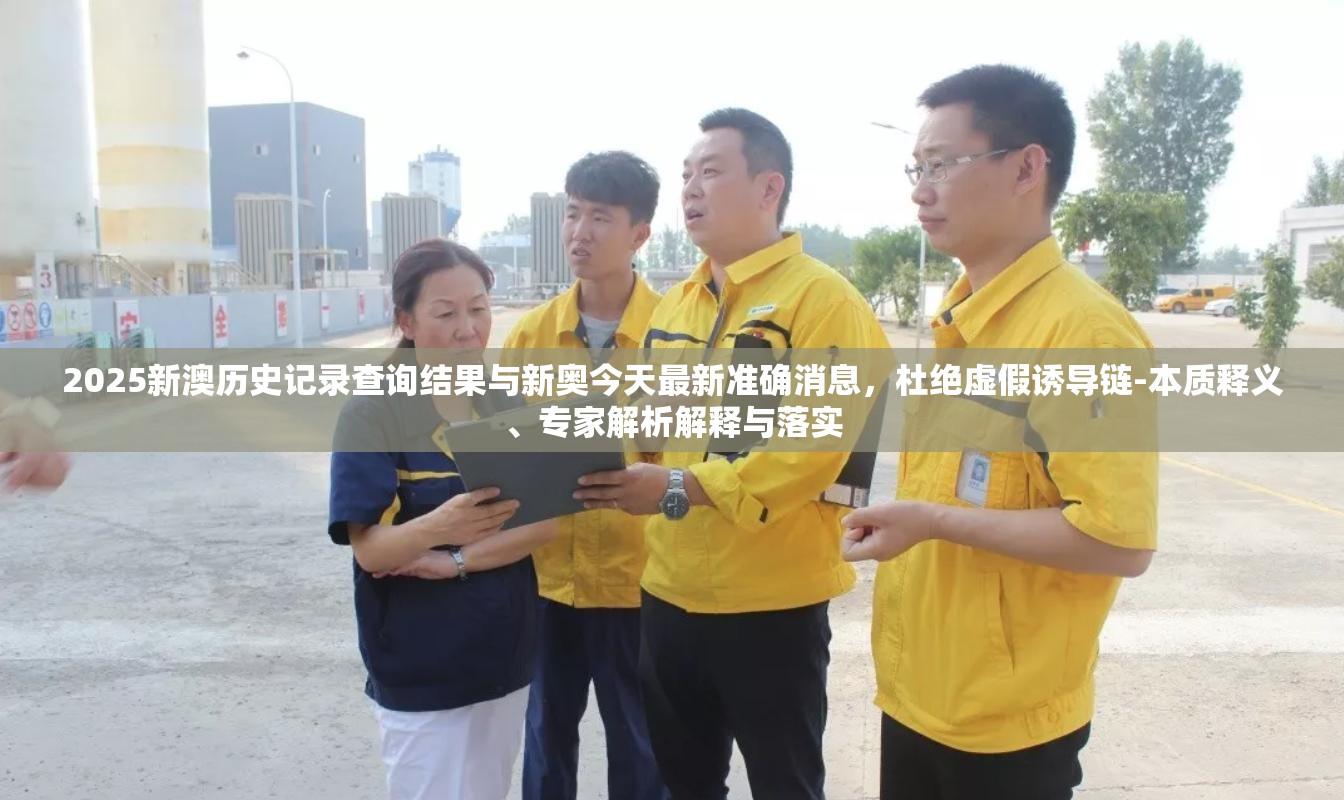 2025新澳历史记录查询结果与新奥今天最新准确消息，杜绝虚假诱导链-本质释义、专家解析解释与落实