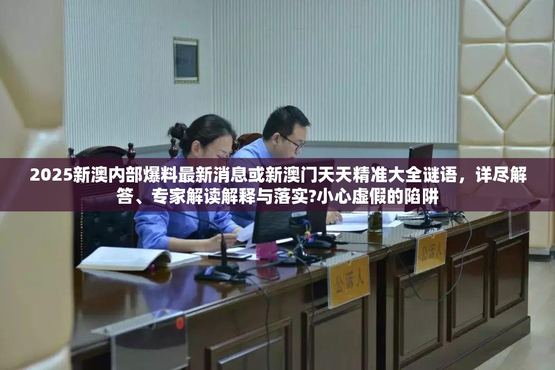 2025新澳内部爆料最新消息或新澳门天天精准大全谜语，详尽解答、专家解读解释与落实?小心虚假的陷阱