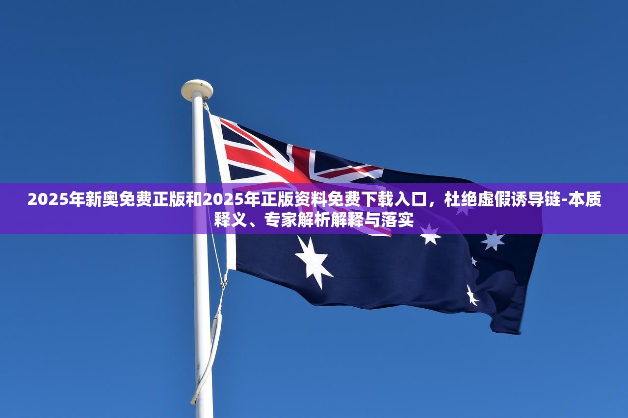 2025年新奥免费正版和2025年正版资料免费下载入口，杜绝虚假诱导链-本质释义、专家解析解释与落实