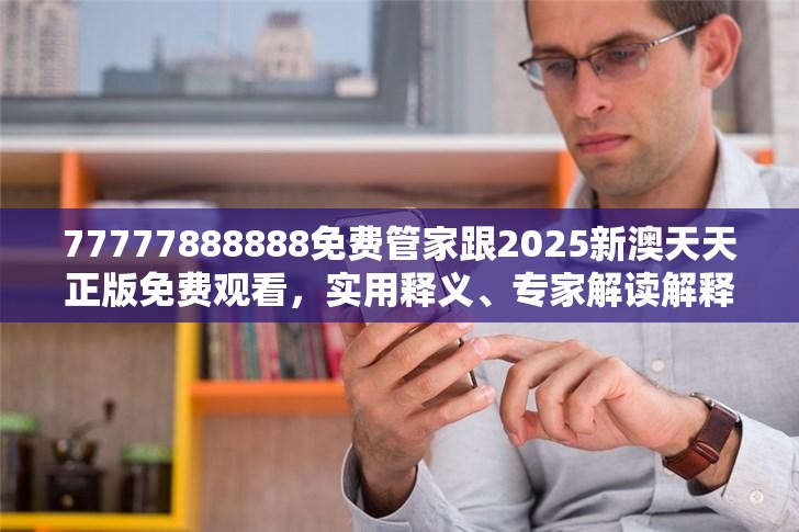 77777888888免费管家跟2025新澳天天正版免费观看，实用释义、专家解读解释与落实-拒绝欺骗性承诺