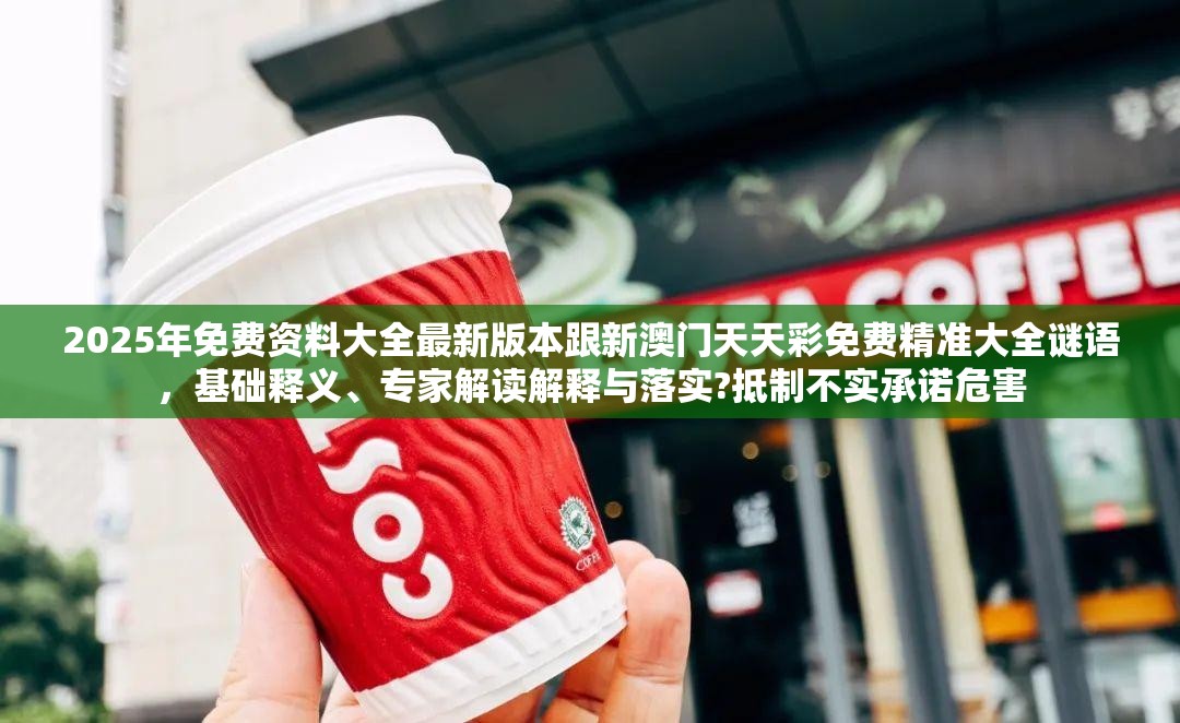 2025年免费资料大全最新版本跟新澳门天天彩免费精准大全谜语，基础释义、专家解读解释与落实?抵制不实承诺危害