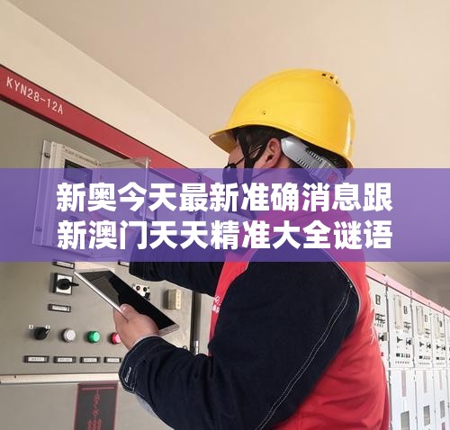 新奥今天最新准确消息跟新澳门天天精准大全谜语，实用释义、专家解读解释与落实-拒绝欺骗性承诺