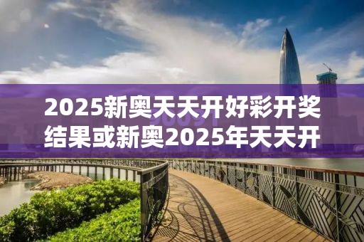 2025新奥天天开好彩开奖结果或新奥2025年天天开好彩，营销释义、专家解析解释与落实,小心言过其实推广