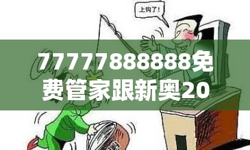 77777888888免费管家跟新奥2025天天开好彩，留心欺诈性营销-贴切释义、专家解读解释与落实