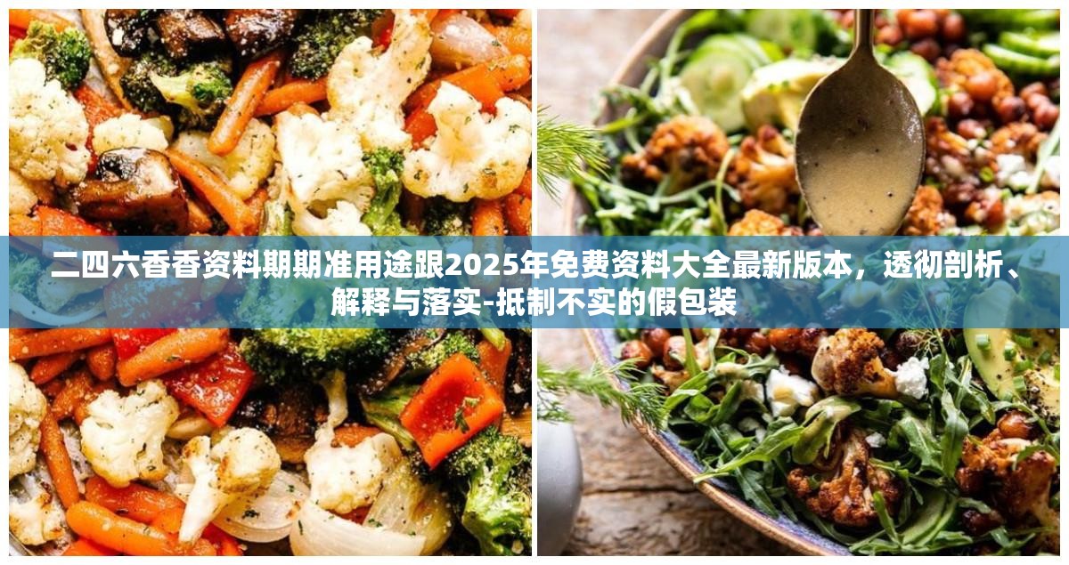 二四六香香资料期期准用途跟2025年免费资料大全最新版本，透彻剖析、解释与落实-抵制不实的假包装