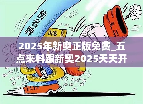 2025年新奥正版免费_五点来料跟新奥2025天天开好彩，警惕虚假诱导危害-痛点释义、专家解析解释与落实