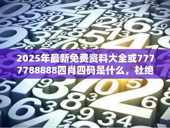 2025年最新免费资料大全或7777788888四肖四码是什么，杜绝欺诈的巧言辞-数字释义、专家解析解释与落实
