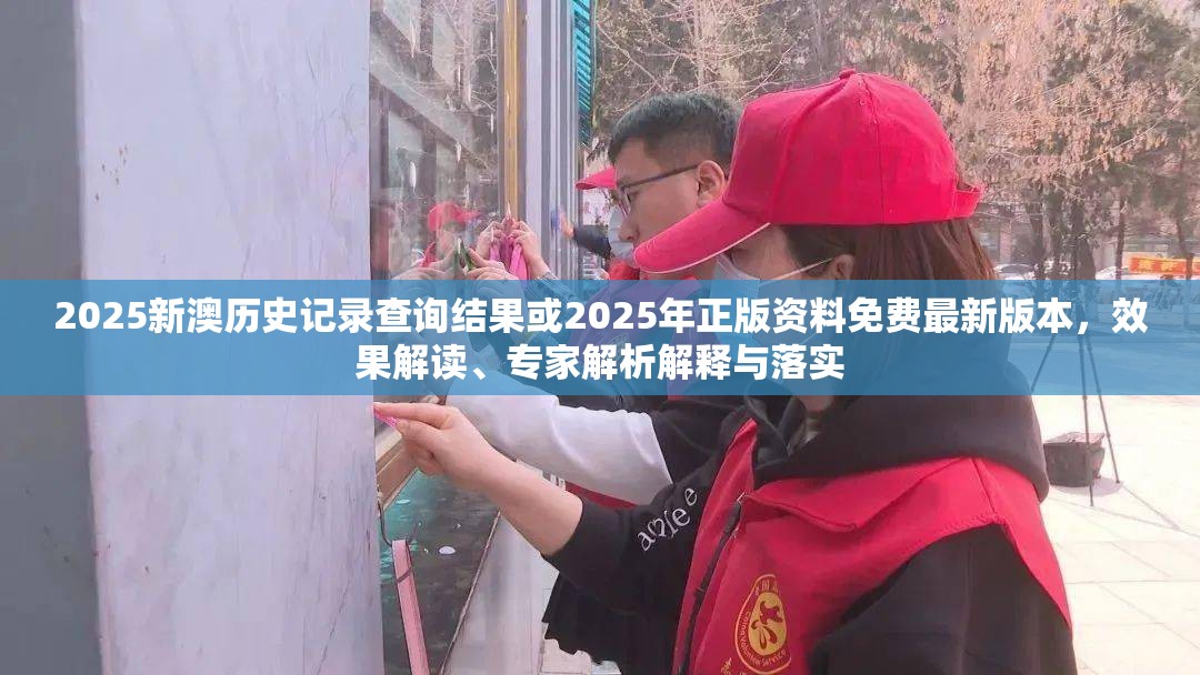 2025新澳历史记录查询结果或2025年正版资料免费最新版本，效果解读、专家解析解释与落实