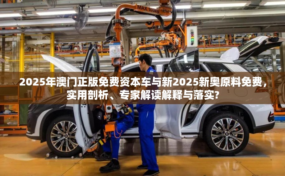2025年澳门正版免费资本车与新2025新奥原料免费，实用剖析、专家解读解释与落实?