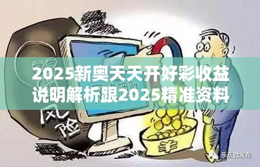 2025新奥天天开好彩收益说明解析跟2025精准资料天天免费，改进解答、专家解析解释与落实?留心伪假宣传危害