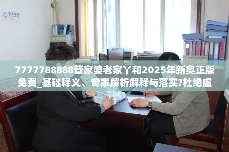7777788888管家婆老家丫和2025年新奥正版免费_基础释义、专家解析解释与落实?杜绝虚假诱导词