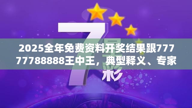2025全年免费资料开奖结果跟77777788888王中王，典型释义、专家解析解释与落实?小心误导宣传风险