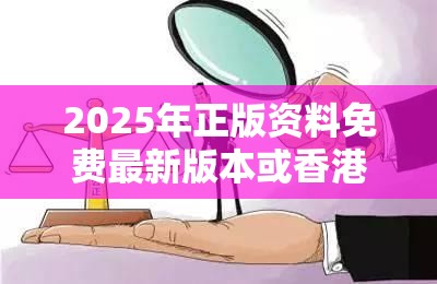 2025年正版资料免费最新版本或香港资料免费长期公开，详尽解答、专家解读解释与落实?小心虚假的陷阱