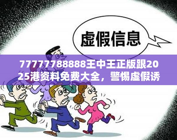 77777788888王中王正版跟2025港资料免费大全，警惕虚假诱导危害-痛点释义、专家解析解释与落实