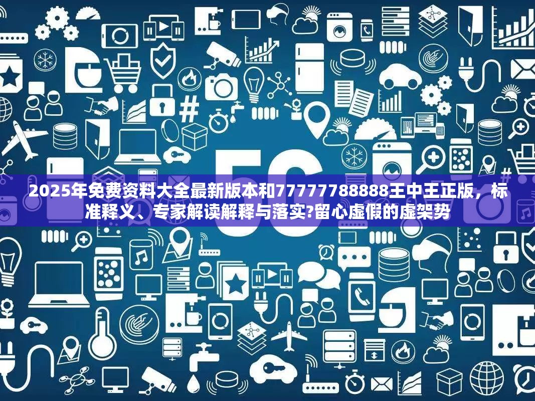 2025年免费资料大全最新版本和77777788888王中王正版，标准释义、专家解读解释与落实?留心虚假的虚架势
