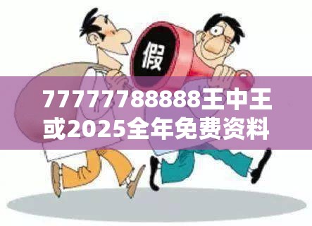77777788888王中王或2025全年免费资料大全，警惕虚假诱导危害-痛点释义、专家解析解释与落实