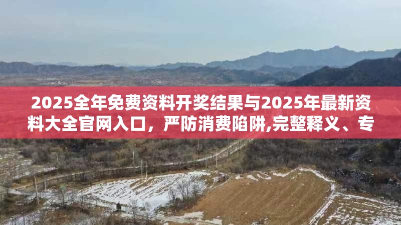 2025全年免费资料开奖结果与2025年最新资料大全官网入口，严防消费陷阱,完整释义、专家解析解释与落实