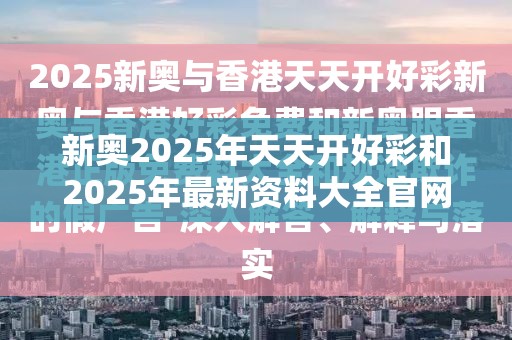 新奥2025年天天开好彩和2025年最新资料大全官网入口，战略释义、专家解析解释与落实,留心欺诈性营销