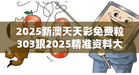 2025新澳天天彩免费粒303跟2025精准资料大全免费，战略释义、专家解析解释与落实,留心欺诈性营销